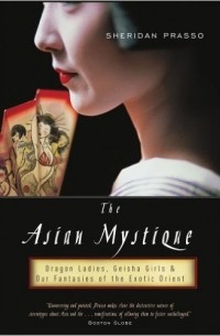 Sheridan Prasso - The Asian Mystique: Dragon Ladies, Geisha Girls, and Our Fantasies of the Exotic Orient