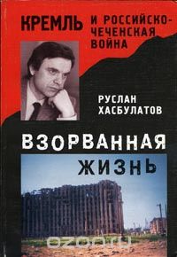 Руслан Хасбулатов - Взорванная жизнь. Кремль и российско-чеченская война