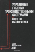  - Управление гибкими производственными системами. Модели и алгоритмы