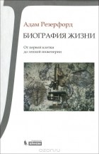 Адам Резерфорд - Биография Жизни. От первой клетки до генной инженерии