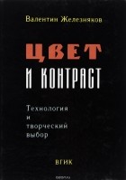 Валентин Железняков - Цвет и контраст. Технология и творческий выбор