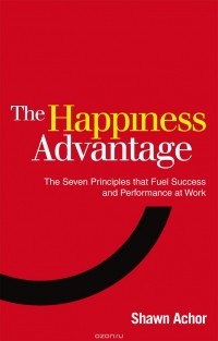 Шон Ачор - The Happiness Advantage: The Seven Principles that Fuel Success and Performance at Work