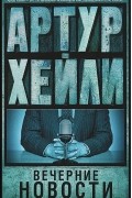 Артур Хейли - Вечерние новости