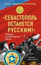 Андрей Шагланов - &quot;Севастополь останется русским!&quot; Оборона и освобождение Крыма 1941-1944