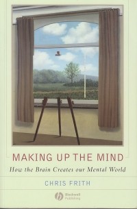 Makin Up the Mind: How the Brain Creates Our Mental World