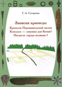 Сергей Сухоруков - Записки краеведа. Крепости Перемышльской засеки. Козельск - ловушка для Батыя? Неужели "крада великая"?