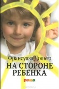 Франсуаза Дольто - На стороне ребенка