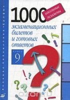  - Школьные экзамены. 1000 экзаменационных билетов и готовых ответов. 9 класс