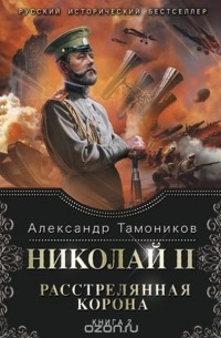 Александр Тамоников - Николай II. Расстрелянная корона. Книга 2