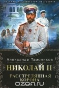 Николай II. Расстрелянная корона. Книга 1