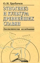 Олег Трубачев - Этногенез и культура древнейших славян: Лингвистические исследования