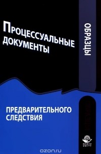 Образцы процессуальных документов предварительного следствия