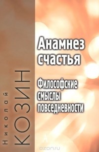 Николай Козин - Анамнез счастья. Философские смыслы повседневности