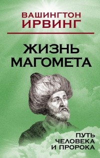 Вашингтон Ирвинг - Жизнь Магомета. Путь человека и пророка