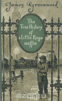 Джеймс Гринвуд - The True History of a Little Ragamuffin