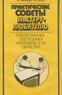 Практические советы мастеру-любителю. Электротехника. Электроника. Материалы и их обработка