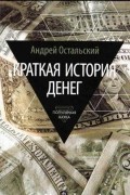 Андрей Остальский - Краткая история денег: Откуда они взялись? Как работают? Как изменятся в будущем