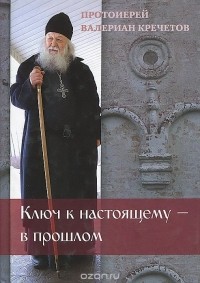 Протоиерей Валериан Кречетов - Ключ к настоящему - в прошлом