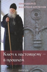  Протоиерей Валериан Кречетов - Ключ к настоящему - в прошлом