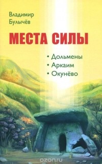 Владимир Булычев - Места силы. Дольмены, Аркаим, Окунёво