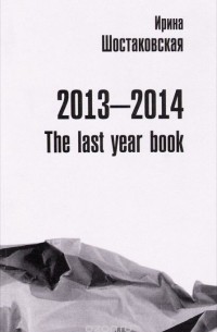 Ирина Шостаковская - Ирина Шостаковская. 2013-2014: The Last Year Book. Книга стихов