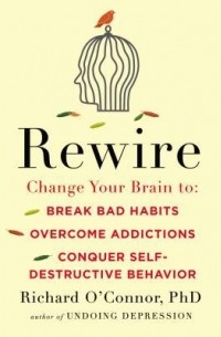 Richard O'Connor - Rewire: Change Your Brain to Break Bad Habits, Overcome Addictions, Conquer Self-Destructive Behavior