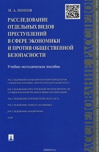 Иван Попов - Расследование отдельных видов преступлений в сфере экономики и против общественной безопасности. Учебно-методическое пособие