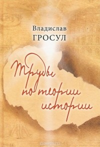 Владислав Гросул - Труды по теории истории