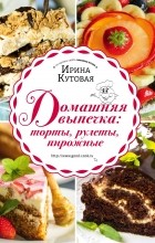 Ирина Кутовая - Домашняя выпечка: торты, рулеты, пирожные