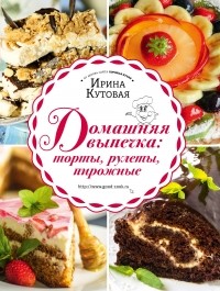 Ирина Кутовая - Домашняя выпечка: торты, рулеты, пирожные
