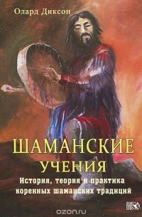 Олард Диксон - Шаманские учения. История, теория и практика коренных шаманских традиций