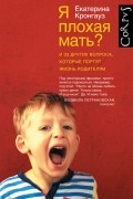 Екатерина Кронгауз - Я плохая мать? и 33 других вопроса, которые портят жизнь родителям