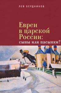 Лев Бердников - Евреи в царской России. Сыны или пасынки?