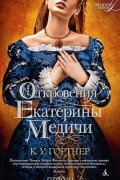 К. У. Гортнер - Откровения Екатерины Медичи