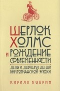 Кирилл Кобрин - Шерлок Холмс и рождение современности