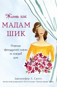 Дженнифер Л. Скотт - Жить как мадам Шик. Секреты французского шарма на каждый день