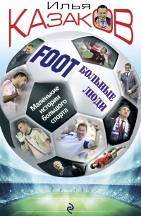 Илья Казаков - Foot'Больные люди. Маленькие истории большого спорта