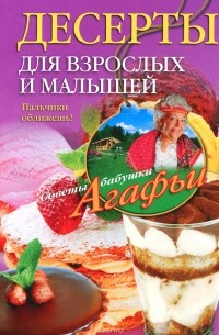 Агафья Звонарева - Десерты для взрослых и малышей. Пальчики оближешь!