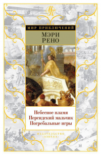 Мэри Рено - Небесное пламя. Персидский мальчик. Погребальные игры (сборник)