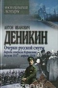 Антон Иванович Деникин - Очерки русской смуты. Борьба генерала Корнилова. Август 1917 — апрель 1918