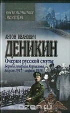 Антон Иванович Деникин - Очерки русской смуты. Борьба генерала Корнилова. Август 1917 — апрель 1918