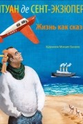 Антуан де Сент-Экзюпери. Жизнь как сказка