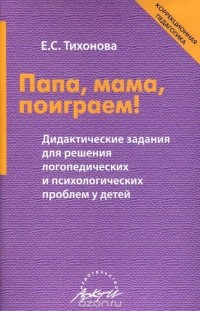 Елена Тихонова - Папа, мама, поиграем! Дидактические задания для решения логопедических и психологических проблем у детей