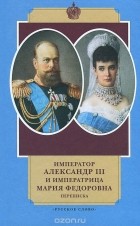 без автора - Император Александр III и императрица Мария Федоровна. Переписка. 1884-1894 годы