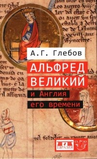 Андрей Глебов - Альфред Великий и Англия его времени