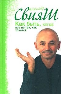 Александр Свияш - Как быть, когда все не так, как хочется