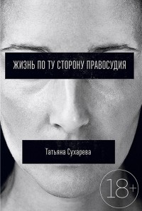 Татьяна Сухарева - Жизнь по ту сторону правосудия