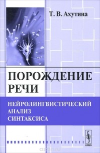 Татьяна Ахутина - Порождение речи. Нейролингвистический анализ синтаксиса