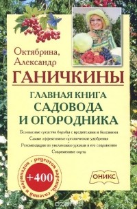 Октябрина Ганичкина, Александр Ганичкин - Главная книга садовода и огородника