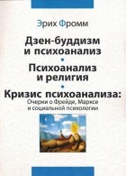 Эрих Фромм - Дзен-буддизм и психоанализ. Психоанализ и религия. Кризис психоанализа: очерки о Фрейде, Марксе и социальной психологии